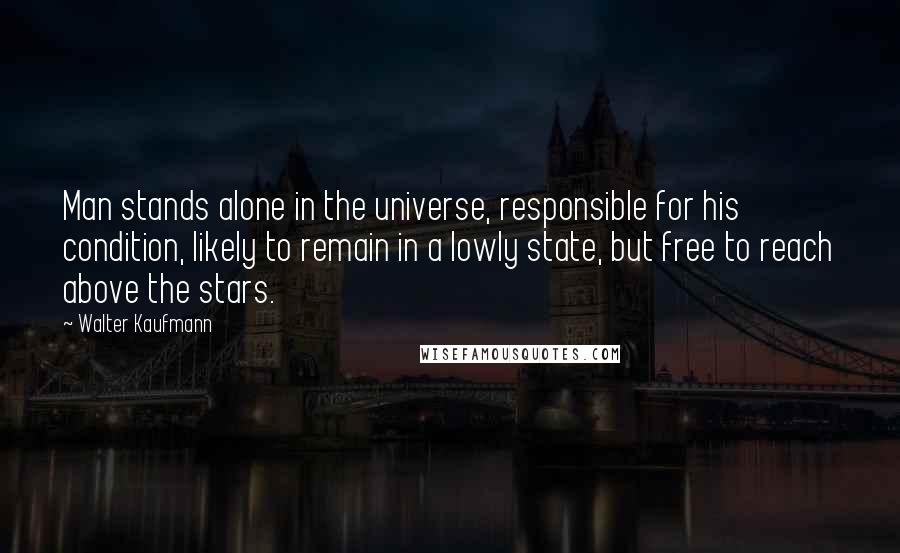 Walter Kaufmann Quotes: Man stands alone in the universe, responsible for his condition, likely to remain in a lowly state, but free to reach above the stars.