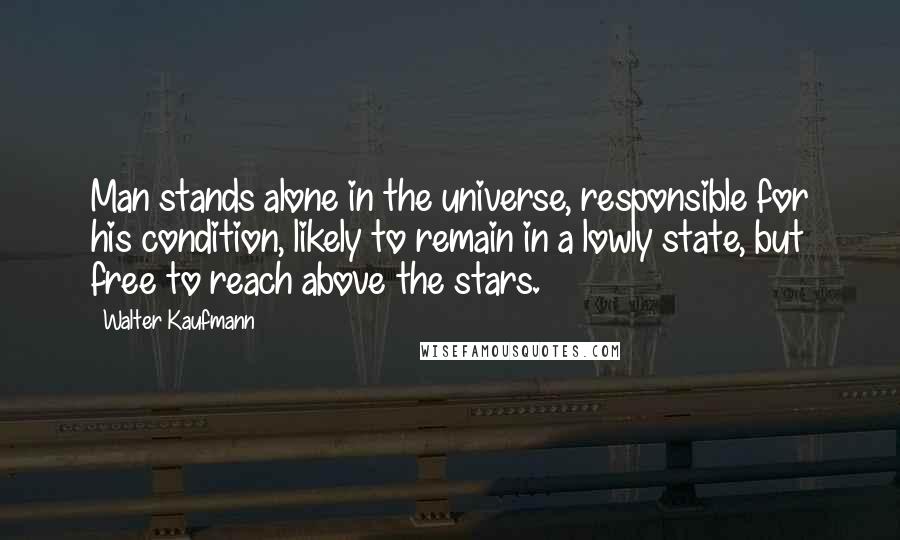 Walter Kaufmann Quotes: Man stands alone in the universe, responsible for his condition, likely to remain in a lowly state, but free to reach above the stars.