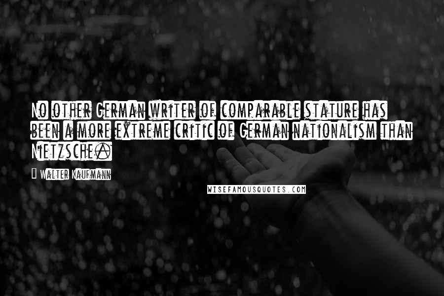 Walter Kaufmann Quotes: No other German writer of comparable stature has been a more extreme critic of German nationalism than Nietzsche.