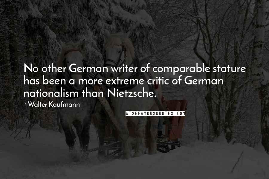 Walter Kaufmann Quotes: No other German writer of comparable stature has been a more extreme critic of German nationalism than Nietzsche.