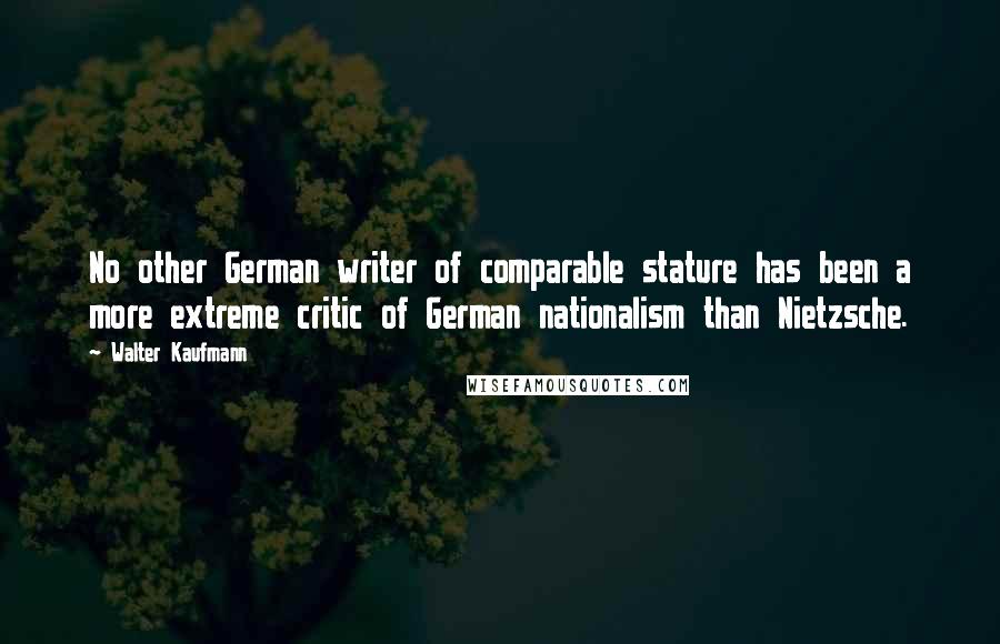 Walter Kaufmann Quotes: No other German writer of comparable stature has been a more extreme critic of German nationalism than Nietzsche.