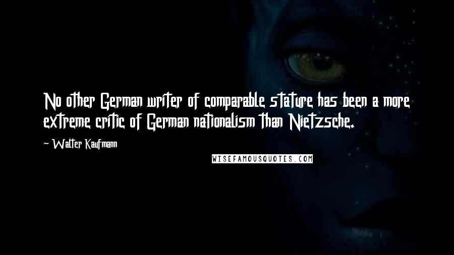 Walter Kaufmann Quotes: No other German writer of comparable stature has been a more extreme critic of German nationalism than Nietzsche.