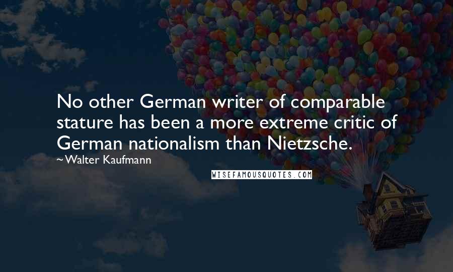 Walter Kaufmann Quotes: No other German writer of comparable stature has been a more extreme critic of German nationalism than Nietzsche.