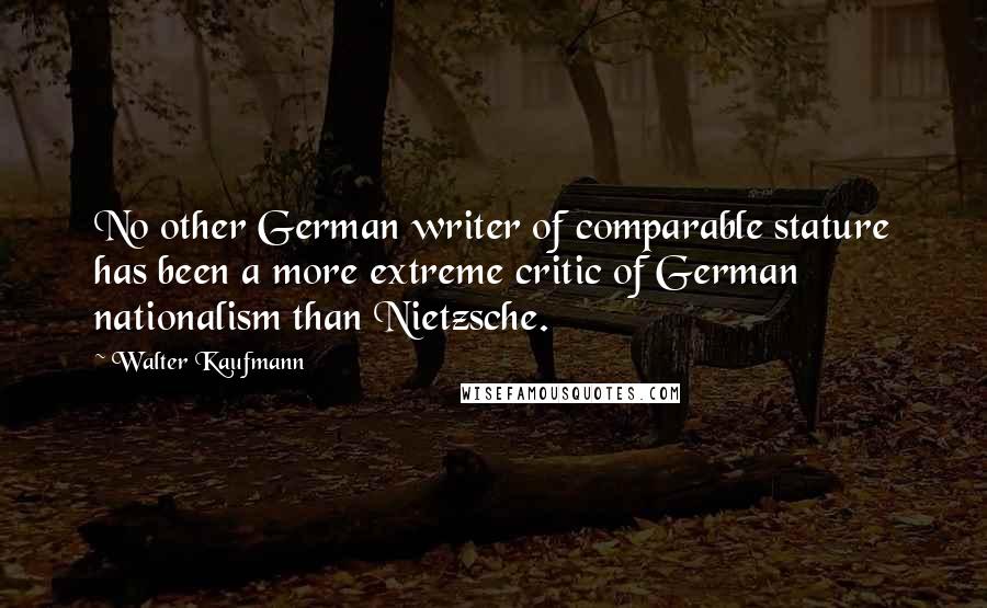 Walter Kaufmann Quotes: No other German writer of comparable stature has been a more extreme critic of German nationalism than Nietzsche.