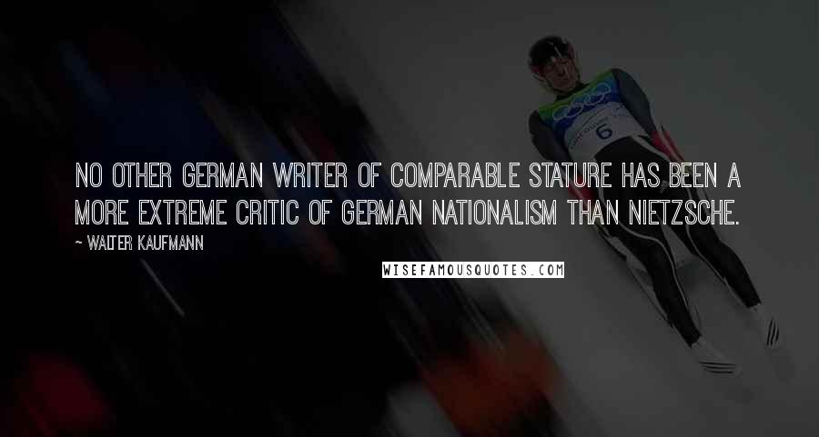 Walter Kaufmann Quotes: No other German writer of comparable stature has been a more extreme critic of German nationalism than Nietzsche.