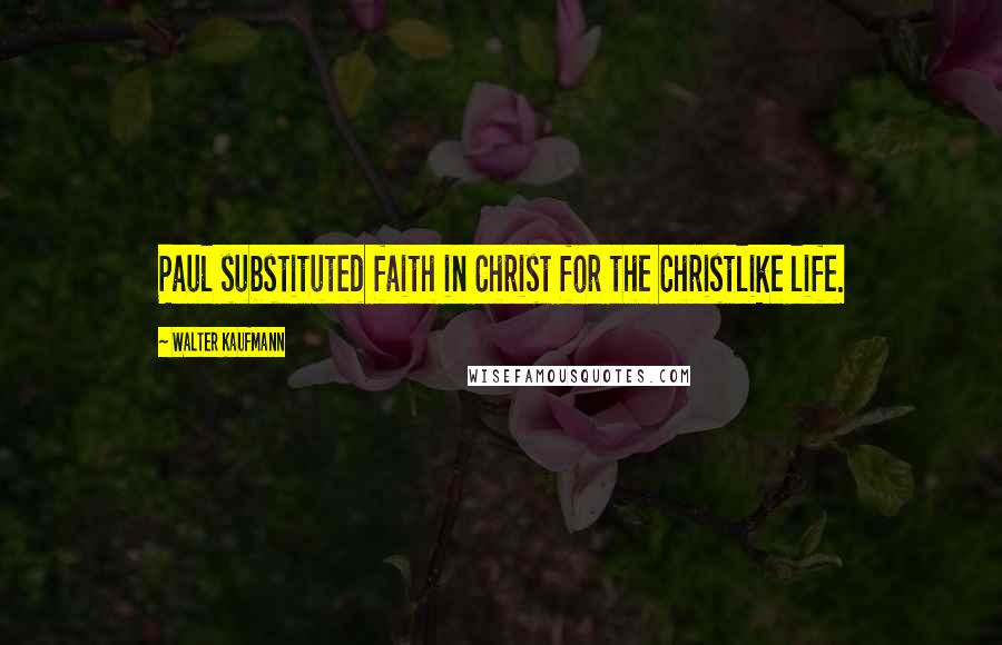 Walter Kaufmann Quotes: Paul substituted faith in Christ for the Christlike life.