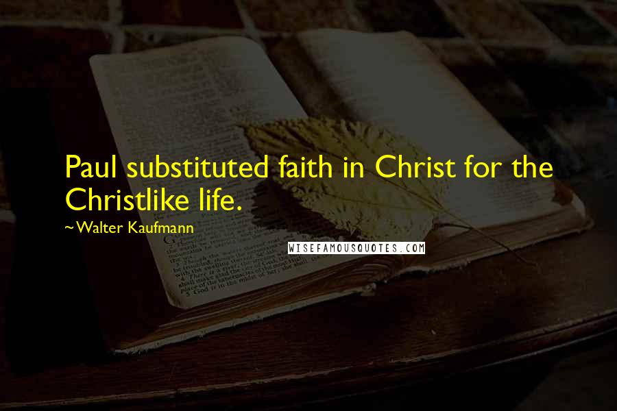 Walter Kaufmann Quotes: Paul substituted faith in Christ for the Christlike life.