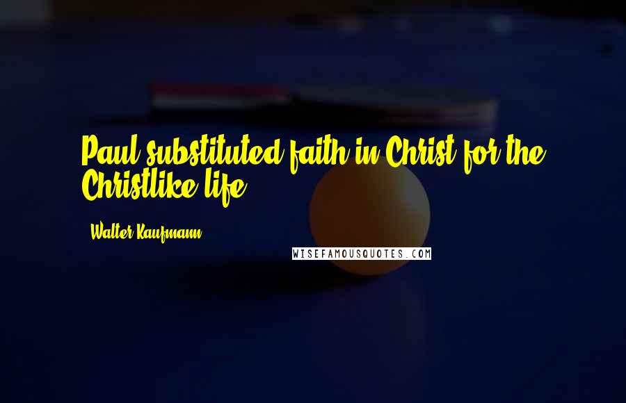 Walter Kaufmann Quotes: Paul substituted faith in Christ for the Christlike life.