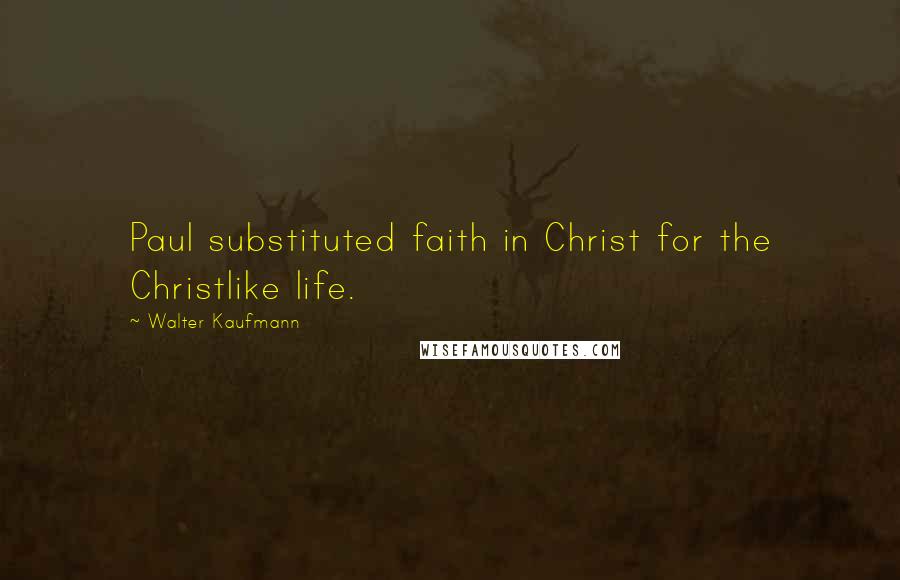 Walter Kaufmann Quotes: Paul substituted faith in Christ for the Christlike life.