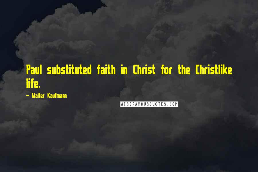Walter Kaufmann Quotes: Paul substituted faith in Christ for the Christlike life.