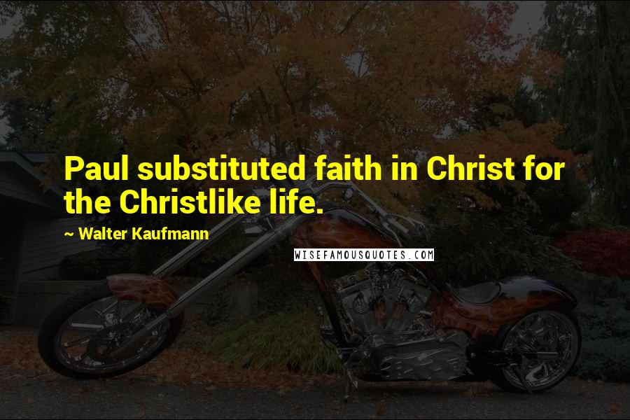 Walter Kaufmann Quotes: Paul substituted faith in Christ for the Christlike life.