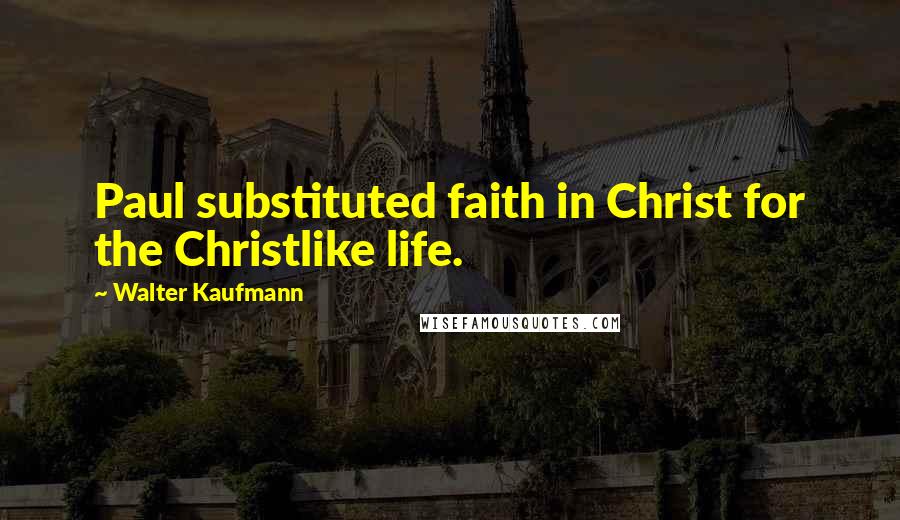 Walter Kaufmann Quotes: Paul substituted faith in Christ for the Christlike life.