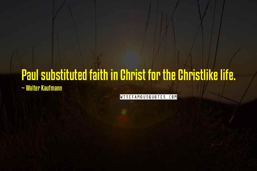 Walter Kaufmann Quotes: Paul substituted faith in Christ for the Christlike life.