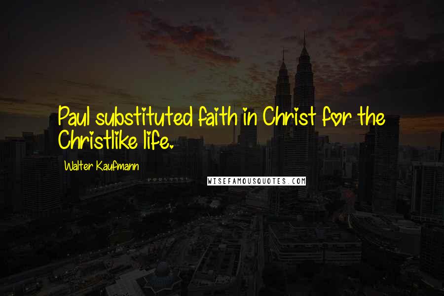 Walter Kaufmann Quotes: Paul substituted faith in Christ for the Christlike life.