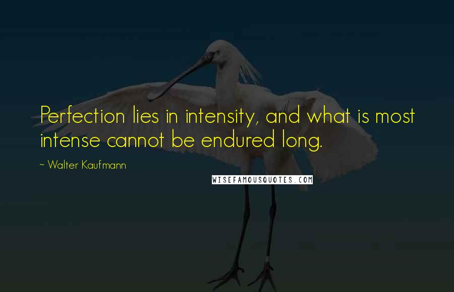 Walter Kaufmann Quotes: Perfection lies in intensity, and what is most intense cannot be endured long.