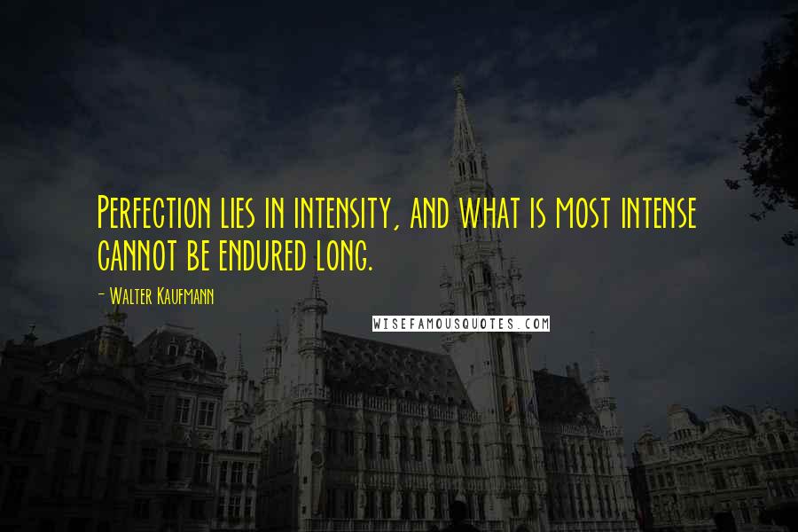 Walter Kaufmann Quotes: Perfection lies in intensity, and what is most intense cannot be endured long.