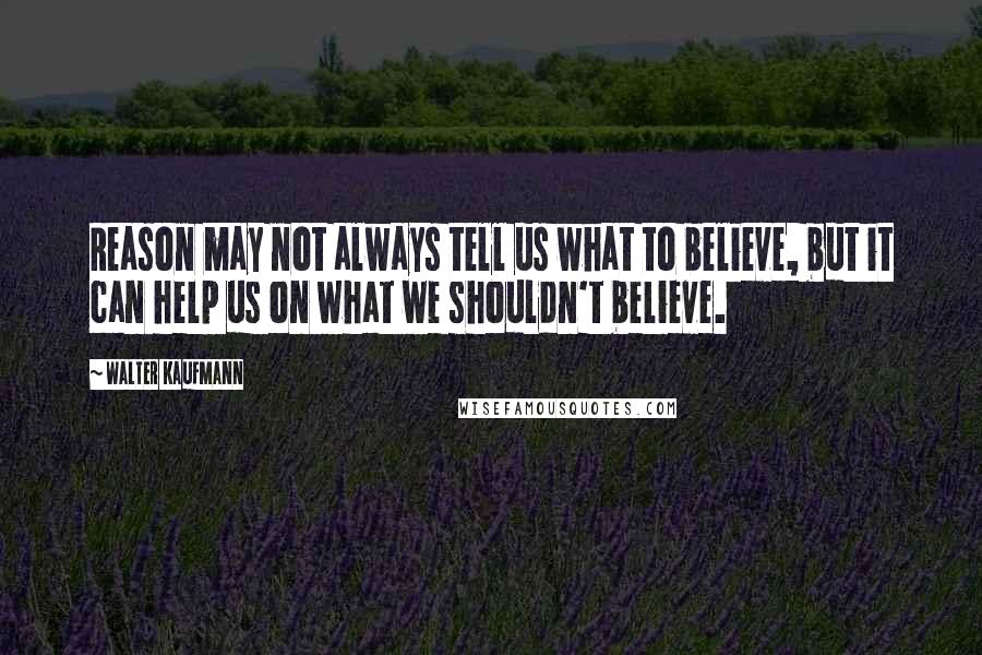 Walter Kaufmann Quotes: Reason may not always tell us what to believe, but it can help us on what we shouldn't believe.