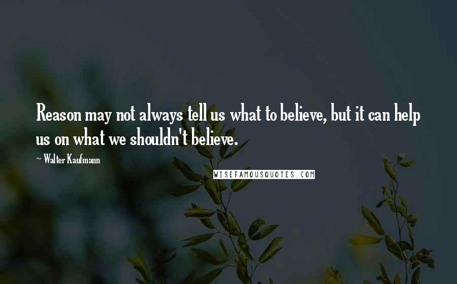 Walter Kaufmann Quotes: Reason may not always tell us what to believe, but it can help us on what we shouldn't believe.