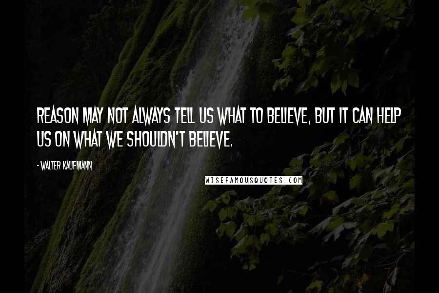 Walter Kaufmann Quotes: Reason may not always tell us what to believe, but it can help us on what we shouldn't believe.