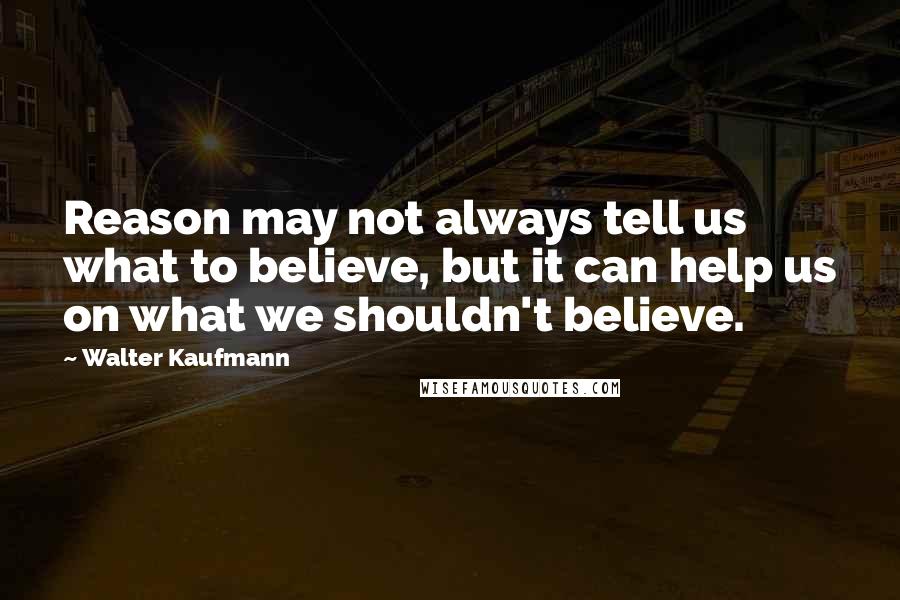 Walter Kaufmann Quotes: Reason may not always tell us what to believe, but it can help us on what we shouldn't believe.