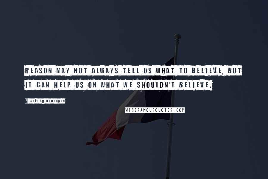 Walter Kaufmann Quotes: Reason may not always tell us what to believe, but it can help us on what we shouldn't believe.