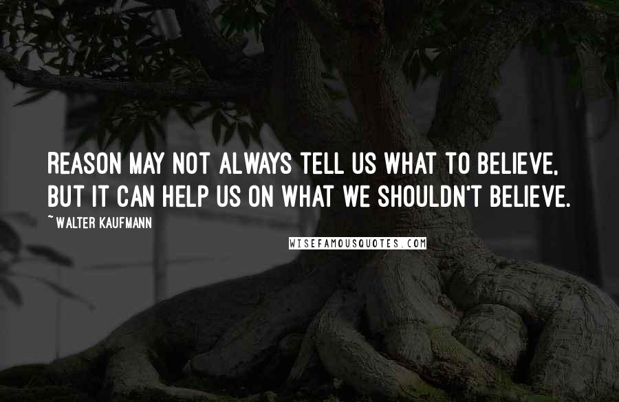 Walter Kaufmann Quotes: Reason may not always tell us what to believe, but it can help us on what we shouldn't believe.