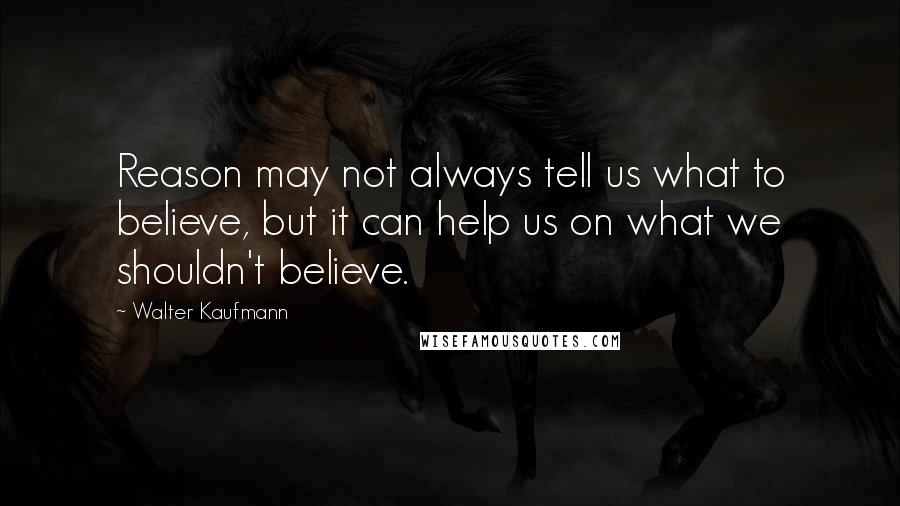 Walter Kaufmann Quotes: Reason may not always tell us what to believe, but it can help us on what we shouldn't believe.