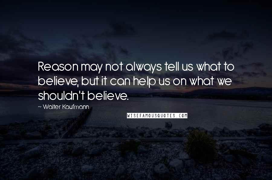 Walter Kaufmann Quotes: Reason may not always tell us what to believe, but it can help us on what we shouldn't believe.