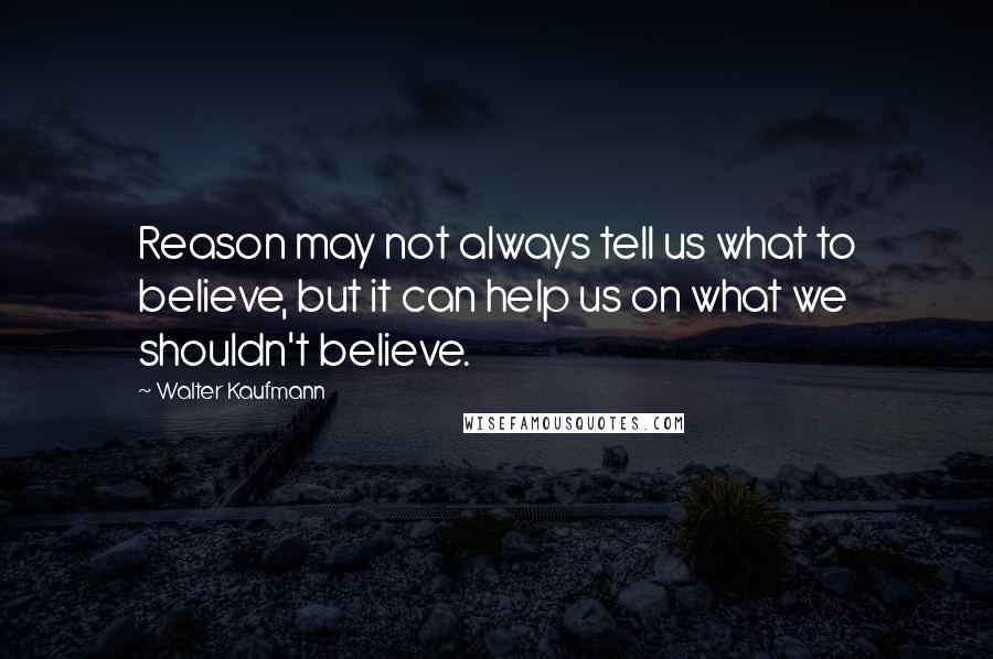 Walter Kaufmann Quotes: Reason may not always tell us what to believe, but it can help us on what we shouldn't believe.