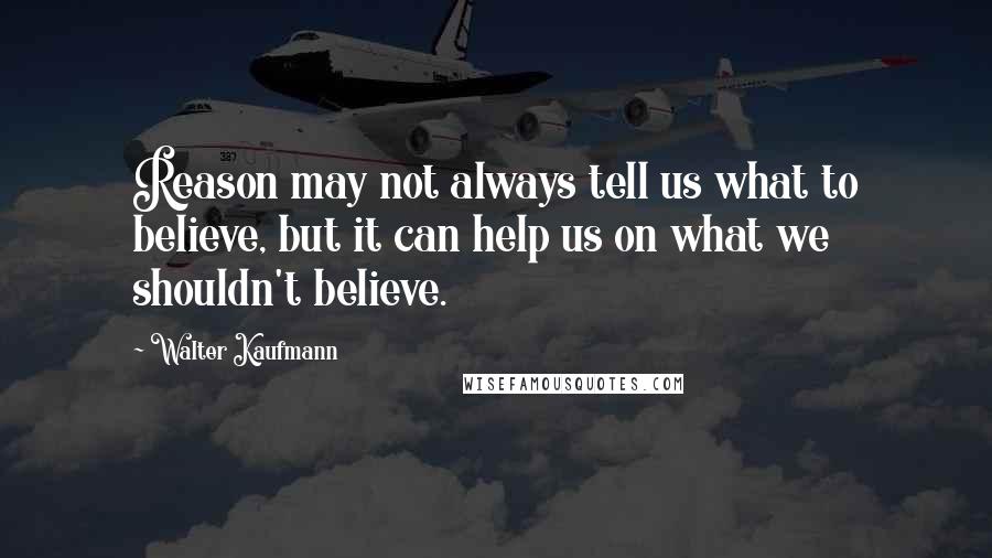 Walter Kaufmann Quotes: Reason may not always tell us what to believe, but it can help us on what we shouldn't believe.