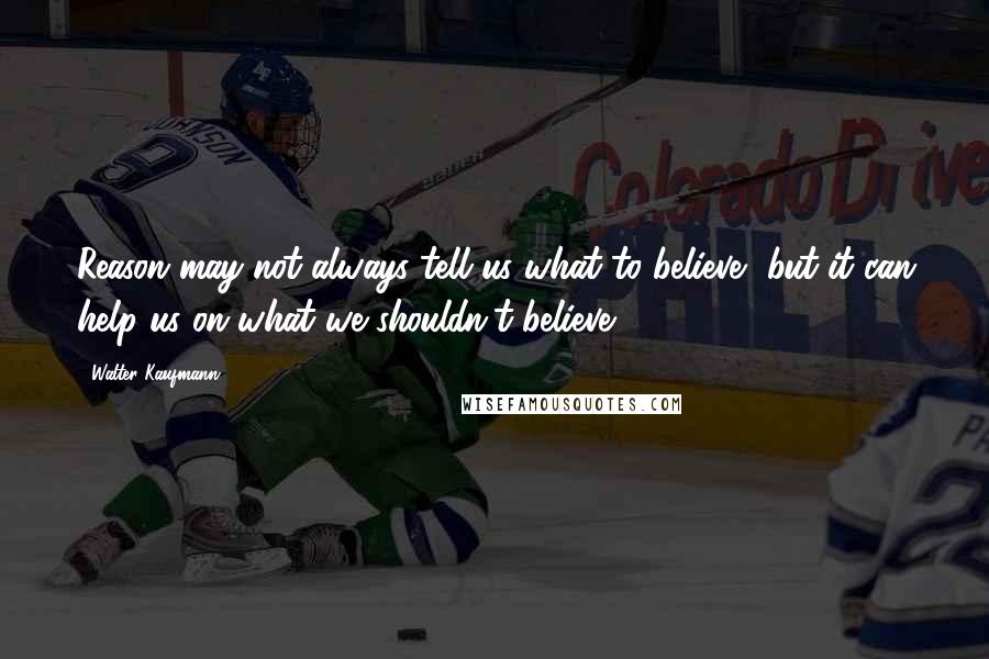 Walter Kaufmann Quotes: Reason may not always tell us what to believe, but it can help us on what we shouldn't believe.