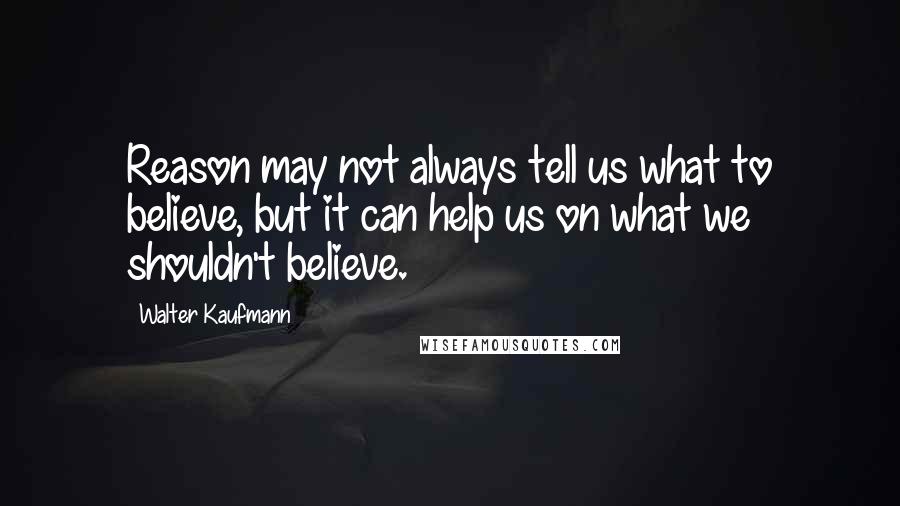 Walter Kaufmann Quotes: Reason may not always tell us what to believe, but it can help us on what we shouldn't believe.