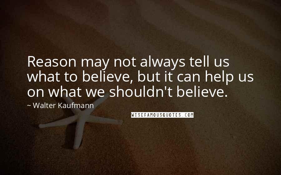 Walter Kaufmann Quotes: Reason may not always tell us what to believe, but it can help us on what we shouldn't believe.