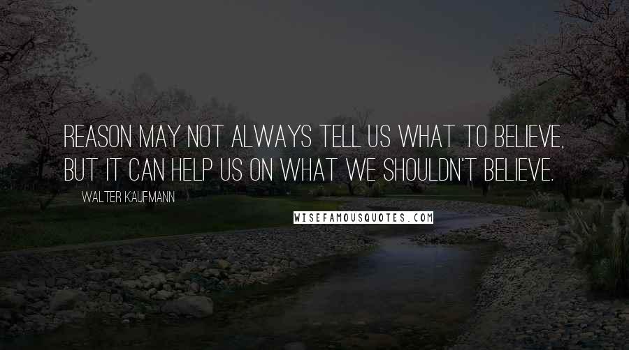 Walter Kaufmann Quotes: Reason may not always tell us what to believe, but it can help us on what we shouldn't believe.