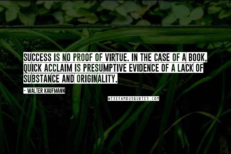 Walter Kaufmann Quotes: Success is no proof of virtue. In the case of a book, quick acclaim is presumptive evidence of a lack of substance and originality.