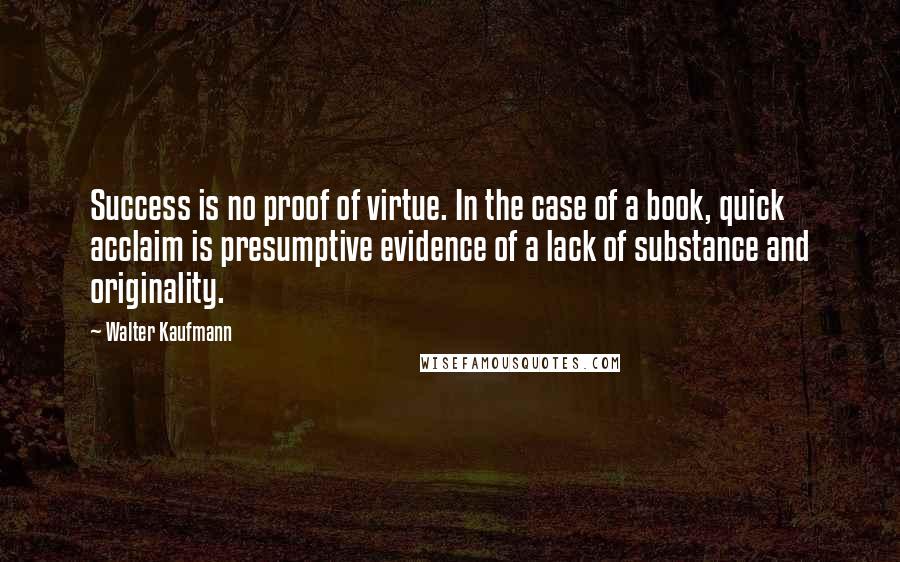 Walter Kaufmann Quotes: Success is no proof of virtue. In the case of a book, quick acclaim is presumptive evidence of a lack of substance and originality.