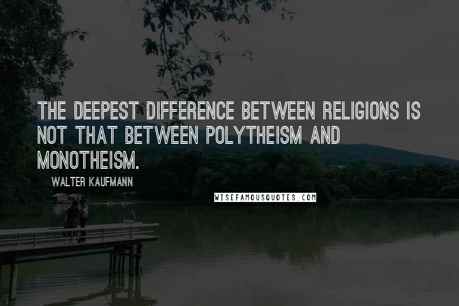 Walter Kaufmann Quotes: The deepest difference between religions is not that between polytheism and monotheism.