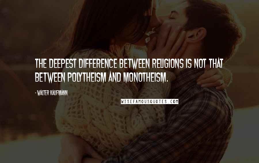 Walter Kaufmann Quotes: The deepest difference between religions is not that between polytheism and monotheism.