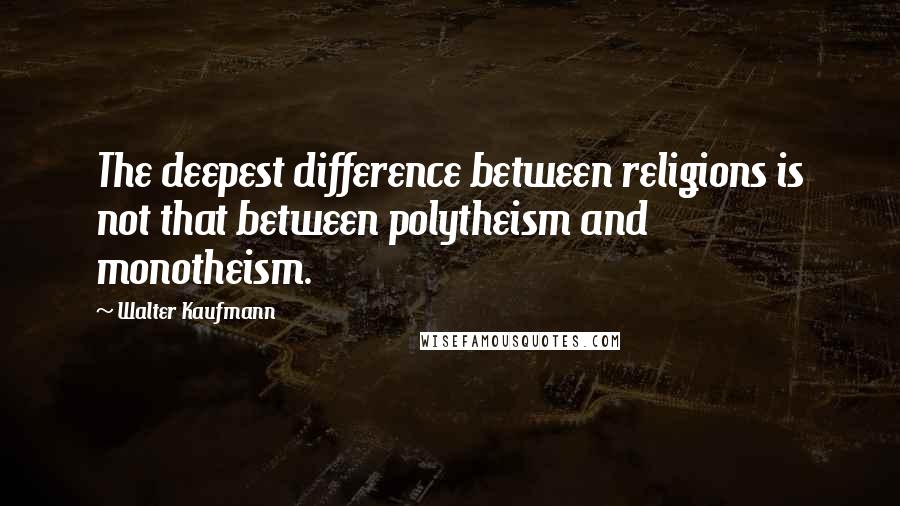 Walter Kaufmann Quotes: The deepest difference between religions is not that between polytheism and monotheism.