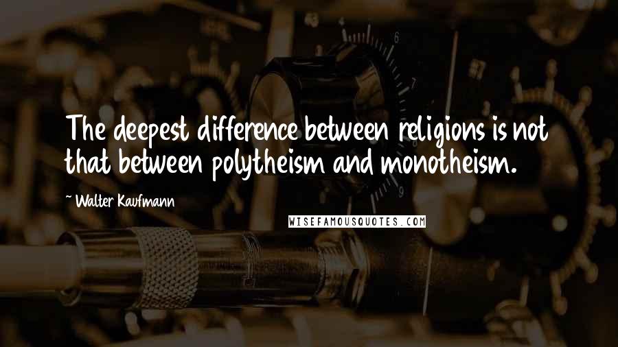 Walter Kaufmann Quotes: The deepest difference between religions is not that between polytheism and monotheism.