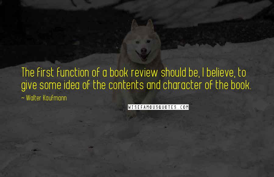 Walter Kaufmann Quotes: The first function of a book review should be, I believe, to give some idea of the contents and character of the book.