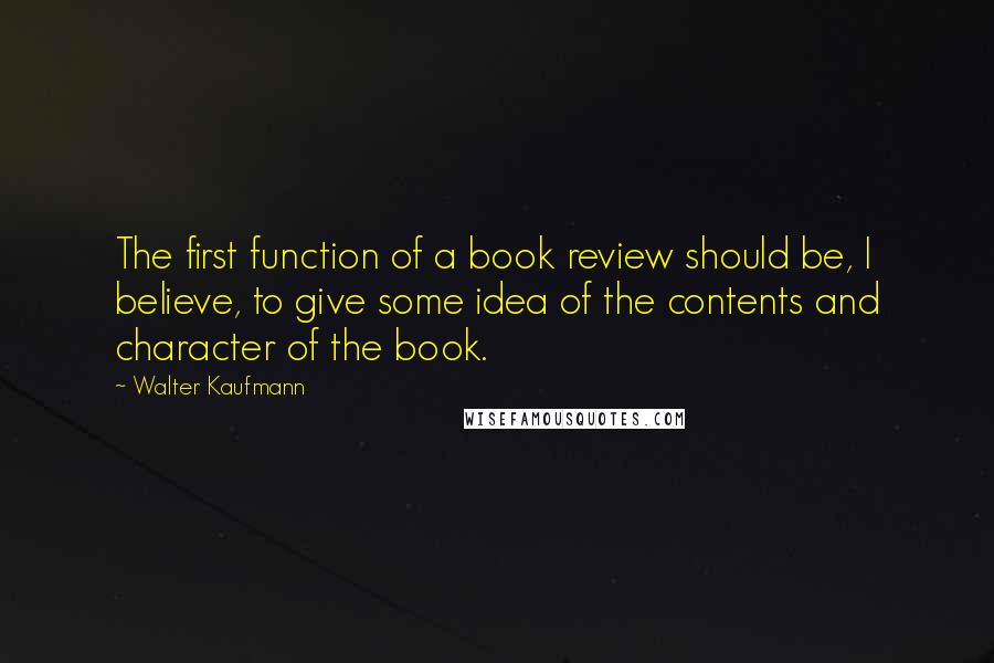 Walter Kaufmann Quotes: The first function of a book review should be, I believe, to give some idea of the contents and character of the book.