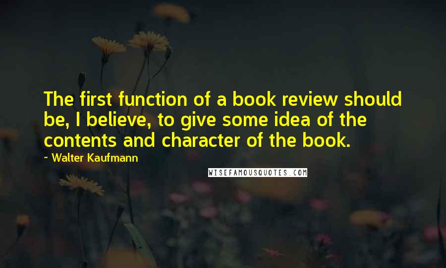 Walter Kaufmann Quotes: The first function of a book review should be, I believe, to give some idea of the contents and character of the book.