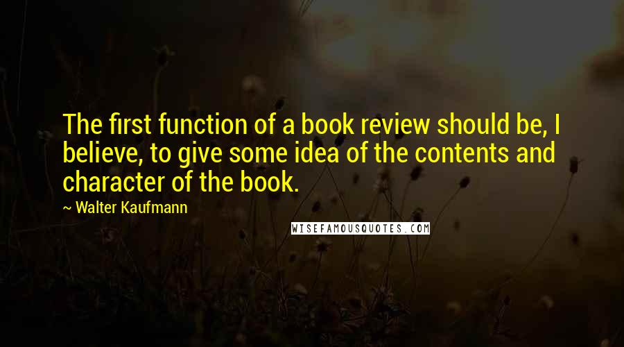Walter Kaufmann Quotes: The first function of a book review should be, I believe, to give some idea of the contents and character of the book.