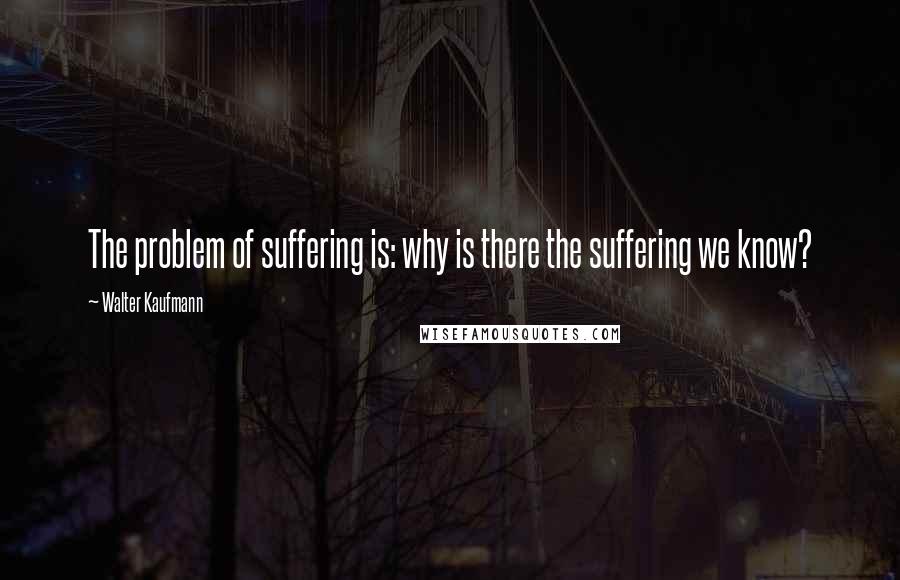 Walter Kaufmann Quotes: The problem of suffering is: why is there the suffering we know?
