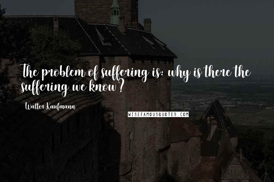 Walter Kaufmann Quotes: The problem of suffering is: why is there the suffering we know?
