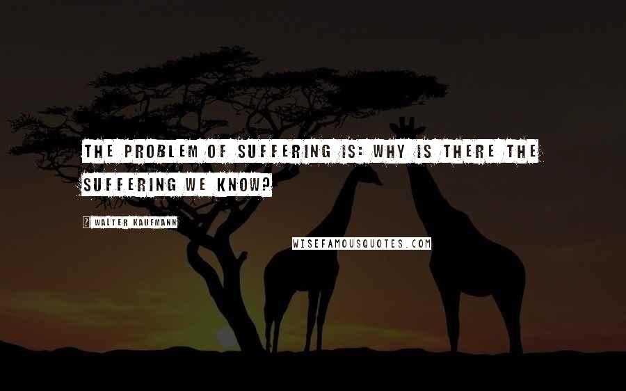 Walter Kaufmann Quotes: The problem of suffering is: why is there the suffering we know?