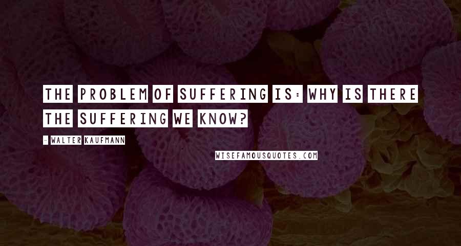 Walter Kaufmann Quotes: The problem of suffering is: why is there the suffering we know?