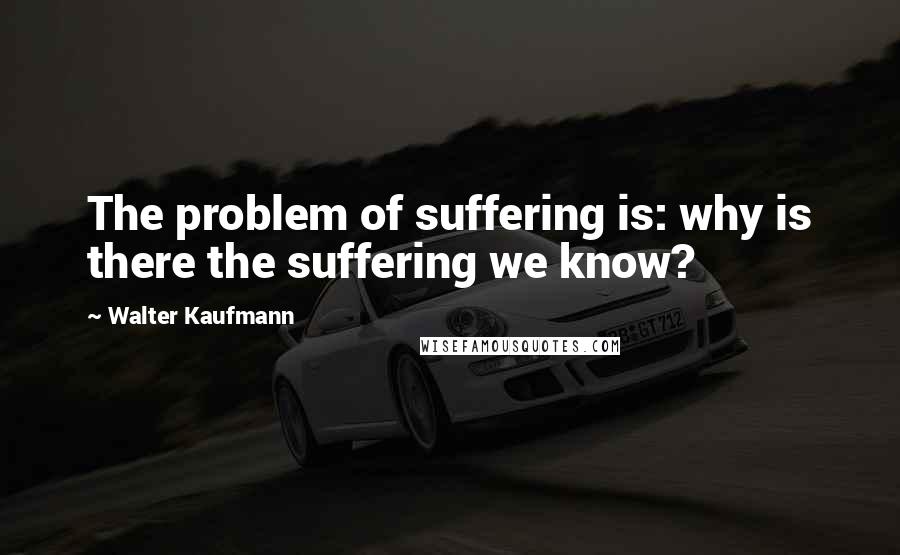 Walter Kaufmann Quotes: The problem of suffering is: why is there the suffering we know?