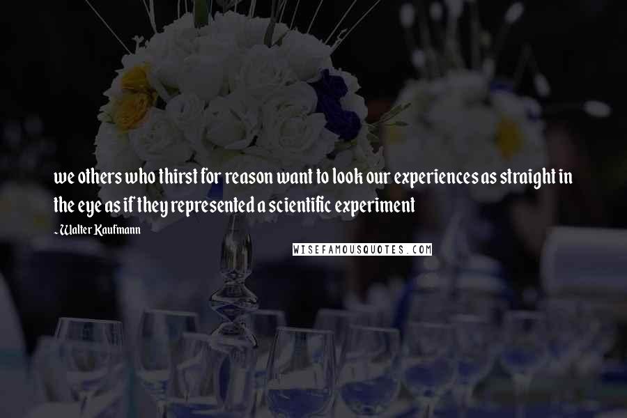 Walter Kaufmann Quotes: we others who thirst for reason want to look our experiences as straight in the eye as if they represented a scientific experiment